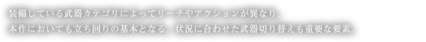 装備している武器カテゴリによってリーチやアクションが異なり、本作においても立ち回りの基本となる。状況に合わせた武器切り替えも重要な要素。