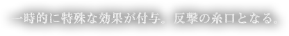 一時的に特殊な効果が付与。反撃の糸口となる。