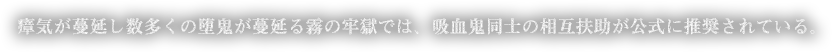 瘴気が蔓延し数多くの堕鬼が蔓延る霧の牢獄では、吸血鬼同士の相互扶助が公式に推奨されている