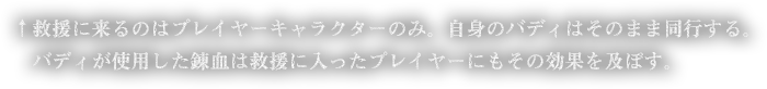 救援に来るのはプレイヤーキャラクターのみ。自身のバディはそのまま同行する。バディが使用した錬血は救援に入ったプレイヤーにもその効果を及ぼす。