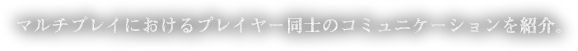 マルチプレイにおけるプレイヤー同士のコミュニケーションを紹介