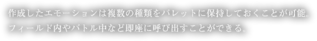 作成したエモーションは複数の種類をパレットに保持しておくことが可能。フィールド内やバトル中など即座に呼び出すことができる。