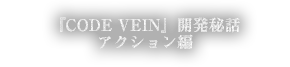 『CODE VEIN』開発者秘話　アクション編