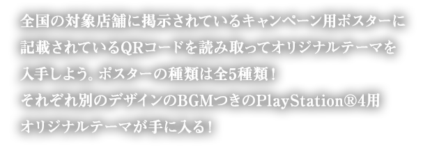 店頭に設置してある『CODE VEIN』のキャラクターポスターに表示されているQRコードを携帯やスマートフォンで読み込んで専用サイトにアクセスしよう。キャラクターポスター内に記載されている特定のキーワードを入力すると、『CODE VEIN』PlayStation®4用のオリジナルテーマ（BGM付き）がダウンロードできるプロダクトコードが手に入る！