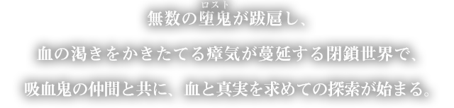 無数の堕鬼が跋扈し、血の渇きをかきたてる瘴気が蔓延する閉鎖世界で、吸血鬼の仲間と共に、血と真実を求めての探索が始まる。