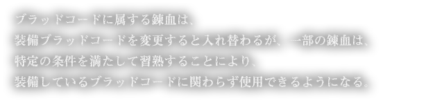 ブラッドコードに属する錬血は、装備ブラッドコードを変更すると入れ替わるが、一部の錬血は、特定の条件を満たして習熟することにより、装備しているブラッドコードに関わらず使用できるようになる。