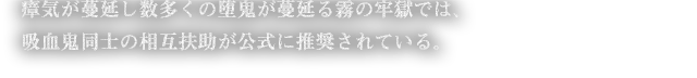 瘴気が蔓延し数多くの堕鬼が蔓延る霧の牢獄では、吸血鬼同士の相互扶助が公式に推奨されている