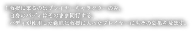 救援に来るのはプレイヤーキャラクターのみ。自身のバディはそのまま同行する。バディが使用した錬血は救援に入ったプレイヤーにもその効果を及ぼす。