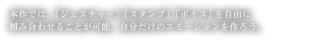 本作では、「ジェスチャー」「スタンプ」「ボイス」を自由に組み合わせることが可能。自分だけのエモーションを作ろう。