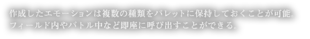 作成したエモーションは複数の種類をパレットに保持しておくことが可能。フィールド内やバトル中など即座に呼び出すことができる。